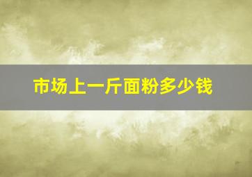 市场上一斤面粉多少钱