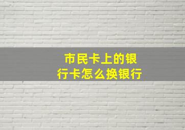 市民卡上的银行卡怎么换银行