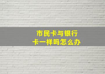 市民卡与银行卡一样吗怎么办