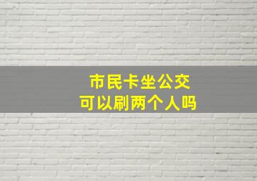 市民卡坐公交可以刷两个人吗