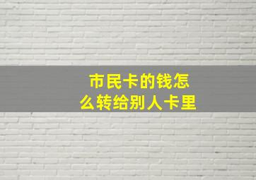 市民卡的钱怎么转给别人卡里