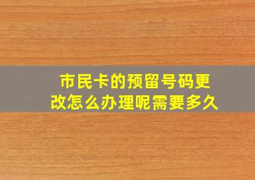 市民卡的预留号码更改怎么办理呢需要多久