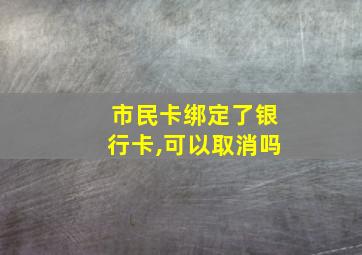 市民卡绑定了银行卡,可以取消吗