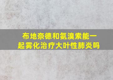 布地奈德和氨溴索能一起雾化治疗大叶性肺炎吗