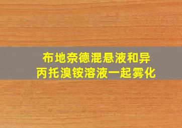 布地奈德混悬液和异丙托溴铵溶液一起雾化