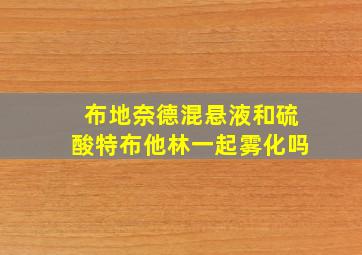 布地奈德混悬液和硫酸特布他林一起雾化吗