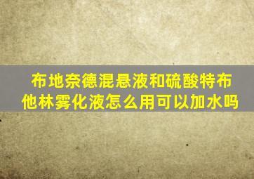 布地奈德混悬液和硫酸特布他林雾化液怎么用可以加水吗