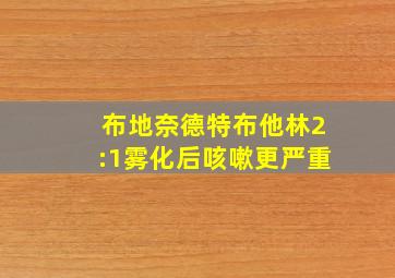 布地奈德特布他林2:1雾化后咳嗽更严重