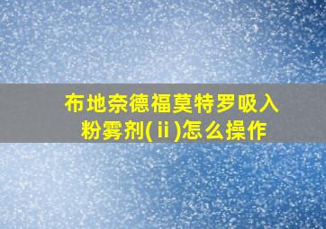 布地奈德福莫特罗吸入粉雾剂(ⅱ)怎么操作