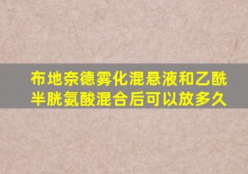 布地奈德雾化混悬液和乙酰半胱氨酸混合后可以放多久