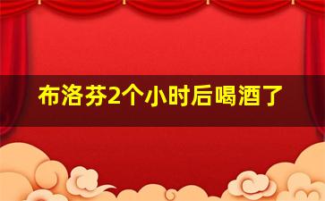 布洛芬2个小时后喝酒了