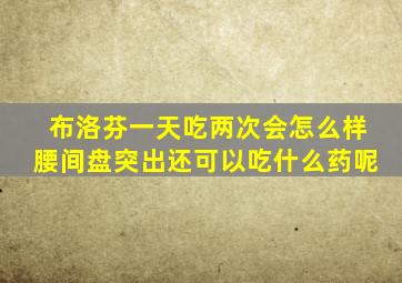 布洛芬一天吃两次会怎么样腰间盘突出还可以吃什么药呢