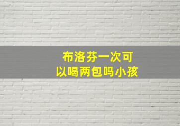 布洛芬一次可以喝两包吗小孩