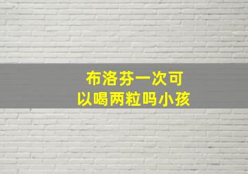 布洛芬一次可以喝两粒吗小孩