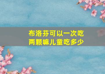 布洛芬可以一次吃两颗嘛儿童吃多少