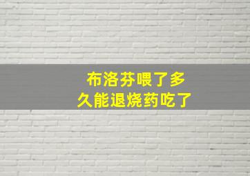 布洛芬喂了多久能退烧药吃了