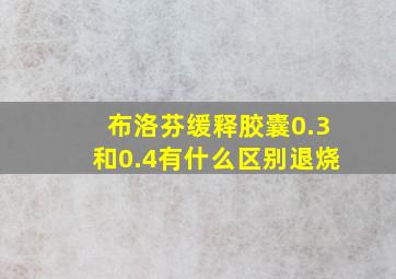 布洛芬缓释胶囊0.3和0.4有什么区别退烧