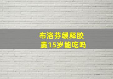 布洛芬缓释胶囊15岁能吃吗