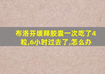 布洛芬缓释胶囊一次吃了4粒,6小时过去了,怎么办