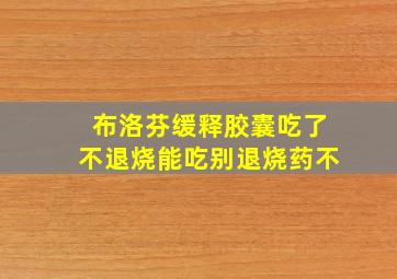 布洛芬缓释胶囊吃了不退烧能吃别退烧药不