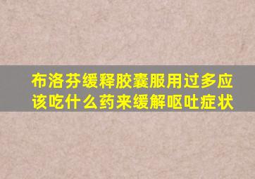 布洛芬缓释胶囊服用过多应该吃什么药来缓解呕吐症状