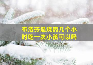 布洛芬退烧药几个小时吃一次小孩可以吗