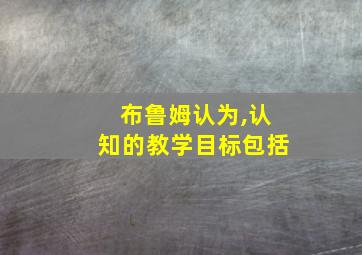 布鲁姆认为,认知的教学目标包括