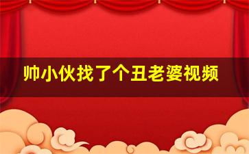 帅小伙找了个丑老婆视频