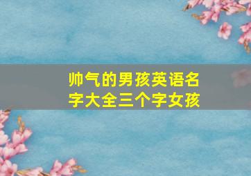 帅气的男孩英语名字大全三个字女孩