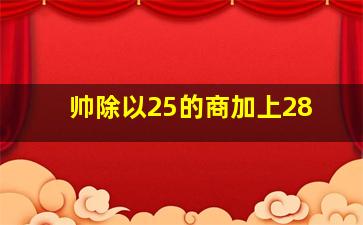 帅除以25的商加上28