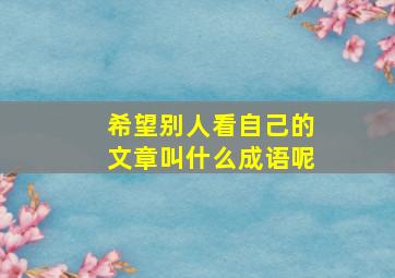 希望别人看自己的文章叫什么成语呢