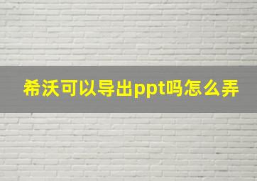 希沃可以导出ppt吗怎么弄