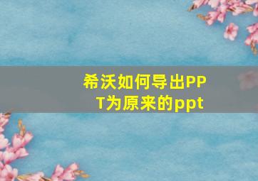 希沃如何导出PPT为原来的ppt