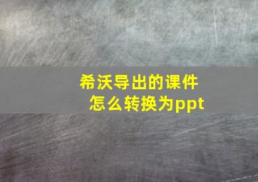 希沃导出的课件怎么转换为ppt