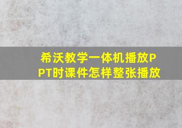 希沃教学一体机播放PPT时课件怎样整张播放