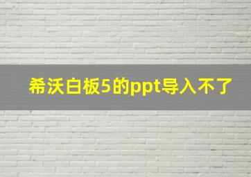 希沃白板5的ppt导入不了