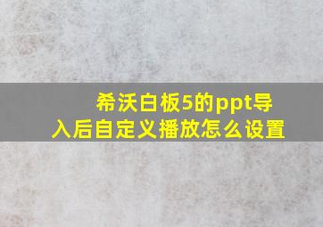 希沃白板5的ppt导入后自定义播放怎么设置