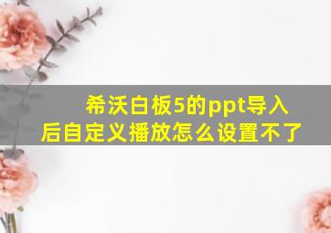 希沃白板5的ppt导入后自定义播放怎么设置不了