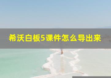 希沃白板5课件怎么导出来