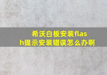 希沃白板安装flash提示安装错误怎么办啊