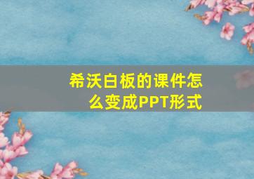 希沃白板的课件怎么变成PPT形式