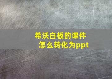 希沃白板的课件怎么转化为ppt