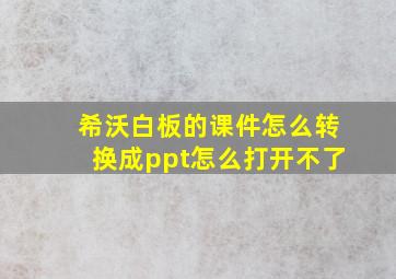 希沃白板的课件怎么转换成ppt怎么打开不了