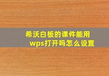 希沃白板的课件能用wps打开吗怎么设置