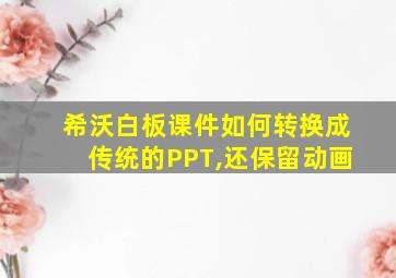 希沃白板课件如何转换成传统的PPT,还保留动画