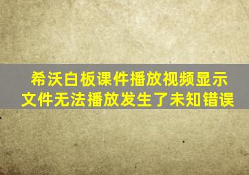 希沃白板课件播放视频显示文件无法播放发生了未知错误