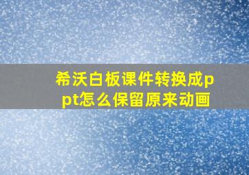 希沃白板课件转换成ppt怎么保留原来动画