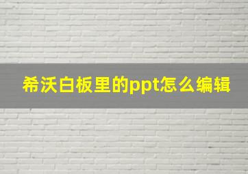 希沃白板里的ppt怎么编辑