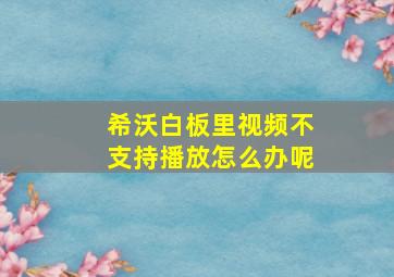 希沃白板里视频不支持播放怎么办呢