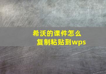 希沃的课件怎么复制粘贴到wps